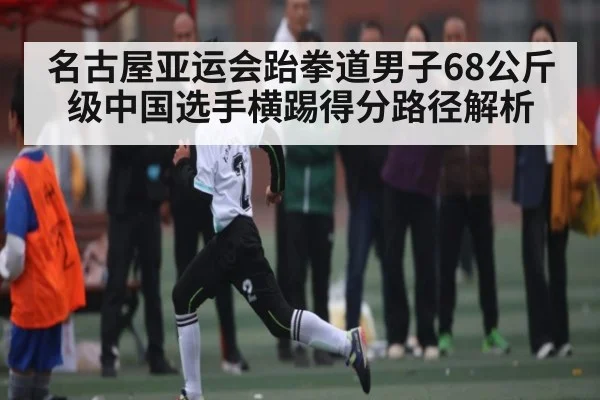 名古屋亚运会跆拳道男子68公斤级中国选手横踢得分路径解析