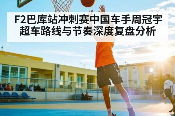 F2巴库站冲刺赛中国车手周冠宇超车路线与节奏深度复盘分析